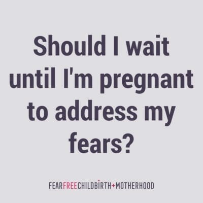 Should I wait until I’m pregnant to address my fears?